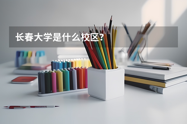 長(zhǎng)春大學(xué)是什么校區(qū)？