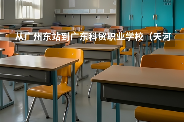 從廣州東站到廣東科貿(mào)職業(yè)學(xué)校（天河區(qū)）怎么走