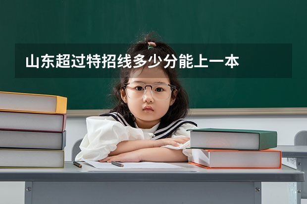 山東超過(guò)特招線(xiàn)多少分能上一本