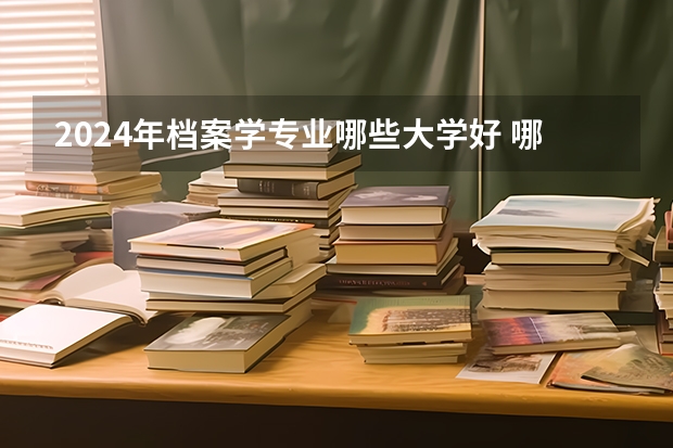 2024年檔案學專業(yè)哪些大學好 哪些院校檔案學專業(yè)強