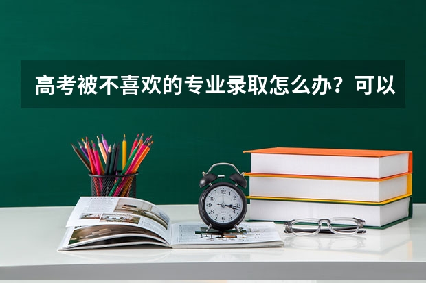 高考被不喜歡的專業(yè)錄取怎么辦？可以申請調(diào)整專業(yè)嗎？