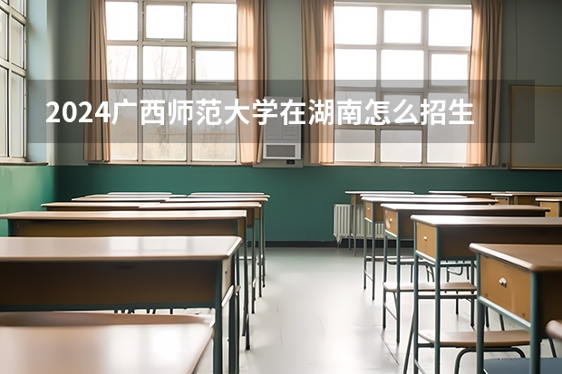 2024廣西師范大學在湖南怎么招生的