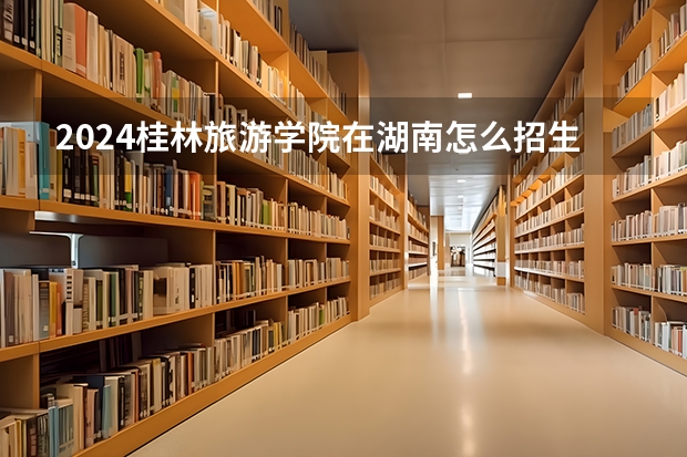 2024桂林旅游學(xué)院在湖南怎么招生的