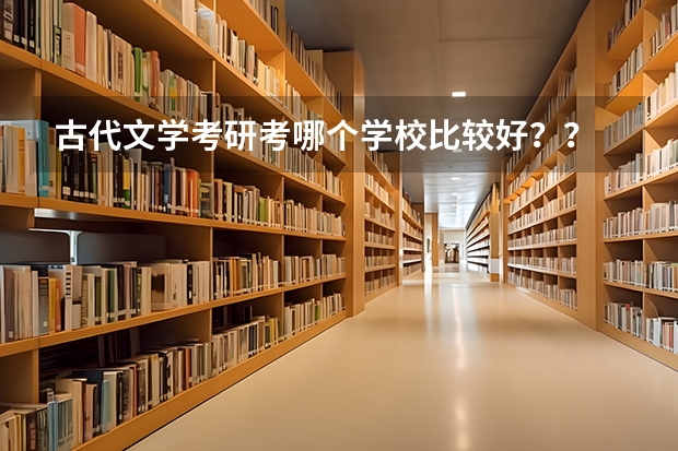 古代文學(xué)考研考哪個(gè)學(xué)校比較好？？