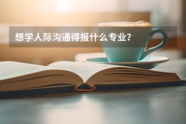 想學(xué)人際溝通得報(bào)什么專業(yè)？