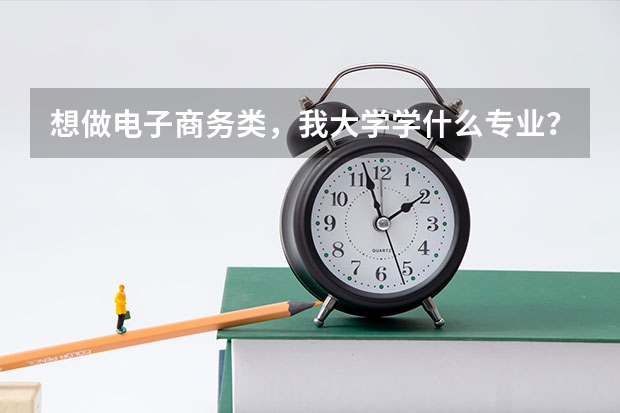 想做電子商務(wù)類，我大學(xué)學(xué)什么專業(yè)？