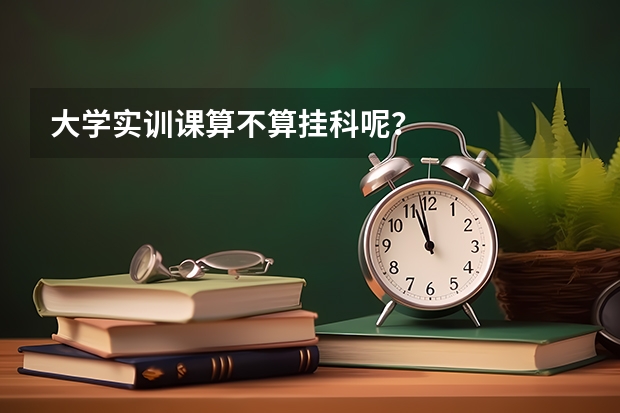 大學(xué)實(shí)訓(xùn)課算不算掛科呢？
