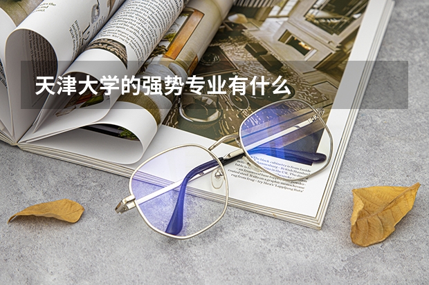 天津大學的強勢專業(yè)有什么