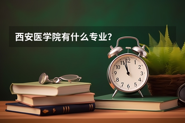西安醫(yī)學院有什么專業(yè)？