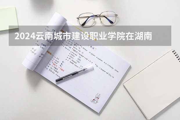 2024云南城市建設職業(yè)學院在湖南怎么招生的