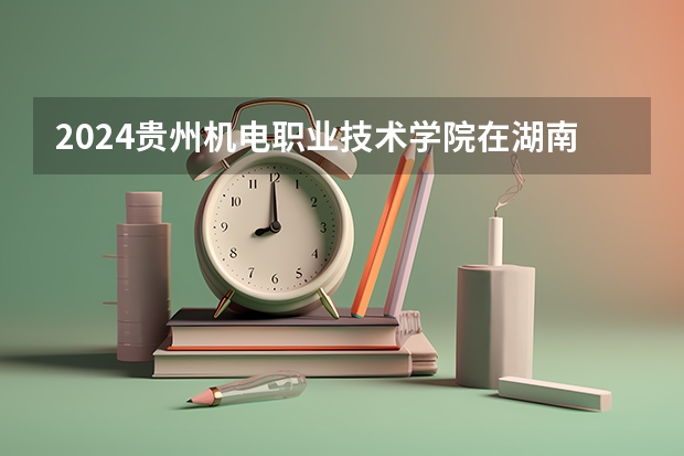 2024貴州機(jī)電職業(yè)技術(shù)學(xué)院在湖南怎么招生的