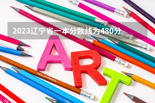 2023遼寧省一本分?jǐn)?shù)線為480分，二本分?jǐn)?shù)線?（2023一本二本三本的分?jǐn)?shù)線廣東）