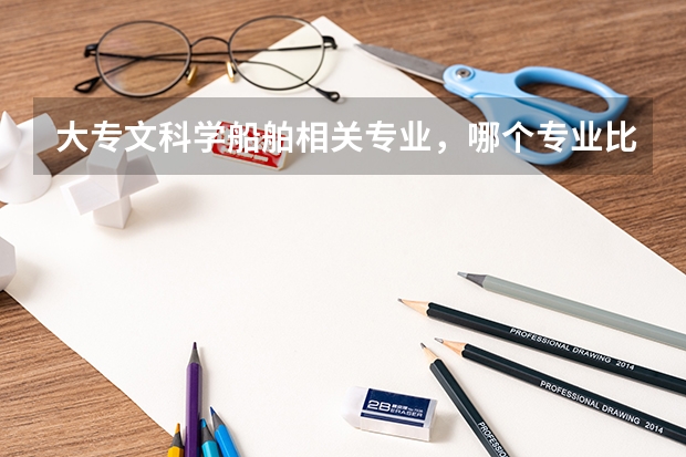 大專文科學(xué)船舶相關(guān)專業(yè)，哪個(gè)專業(yè)比較好