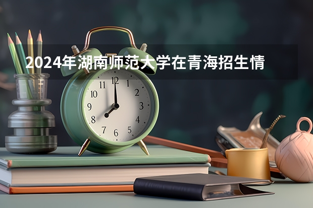 2024年湖南師范大學在青海招生情況