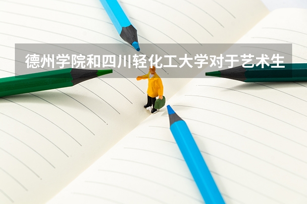 德州學院和四川輕化工大學對于藝術(shù)生填本科二批非平行志愿來說哪個比較好考？