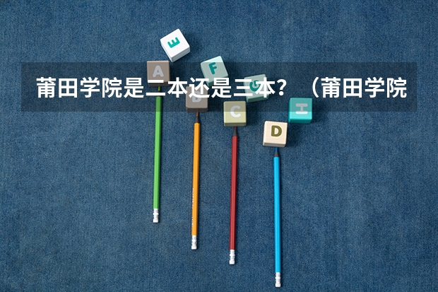 莆田學院是二本還是三本？（莆田學院專業(yè)分數(shù)線？）
