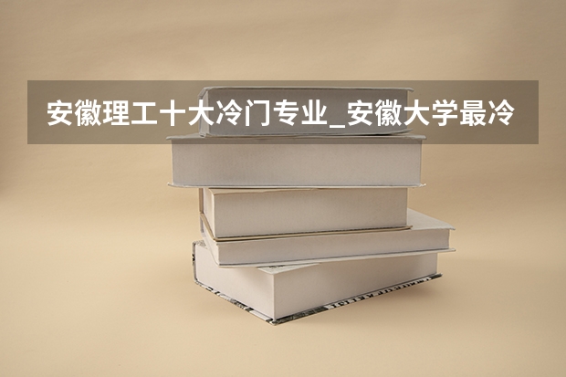 安徽理工十大冷門(mén)專業(yè)_安徽大學(xué)最冷門(mén)專業(yè)有哪些