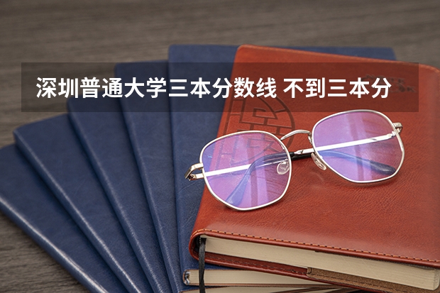 深圳普通大學(xué)三本分?jǐn)?shù)線 不到三本分?jǐn)?shù)線,還能上大學(xué)否