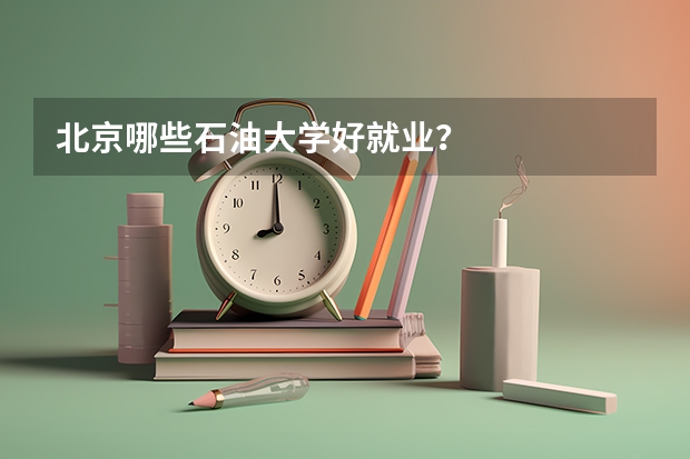 北京哪些石油大學(xué)好就業(yè)？