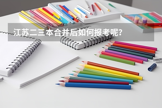 江蘇二三本合并后如何報(bào)考呢？