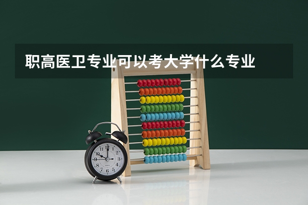 職高醫(yī)衛(wèi)專業(yè)可以考大學(xué)什么專業(yè)