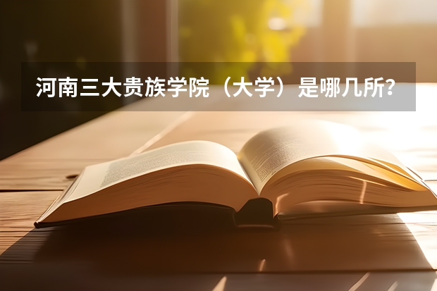 河南三大貴族學(xué)院（大學(xué)）是哪幾所？黃河科技學(xué)院是其中之一嗎？