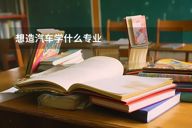 想造汽車學(xué)什么專業(yè)
