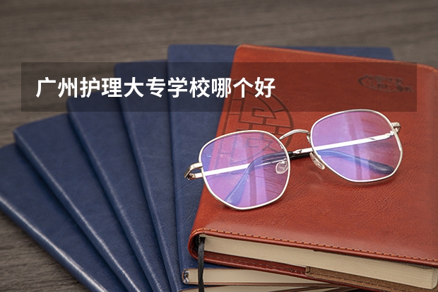 廣州護(hù)理大專(zhuān)學(xué)校哪個(gè)好