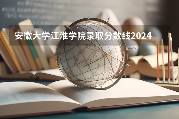 安徽大學(xué)江淮學(xué)院錄取分?jǐn)?shù)線2024年是多少分(附各省錄取最低分)