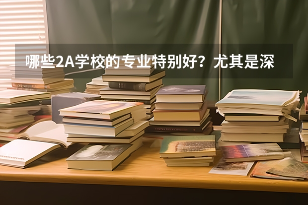 哪些2A學(xué)校的專業(yè)特別好？尤其是深大、廣工和廣商，外省的也可以。請列舉學(xué)校及專業(yè)名稱。我是文科的。謝
