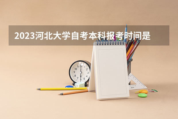 2023河北大學(xué)自考本科報(bào)考時(shí)間是什么時(shí)候？