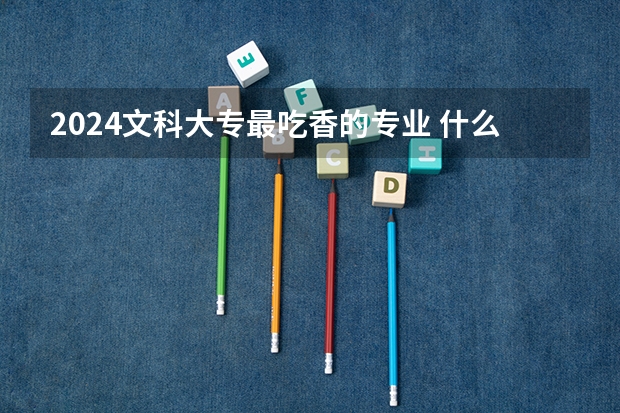 2024文科大專(zhuān)最吃香的專(zhuān)業(yè) 什么專(zhuān)業(yè)就業(yè)前景好