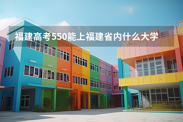 福建高考550能上福建省內(nèi)什么大學(xué)