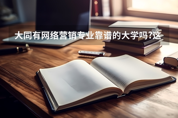 大同有網(wǎng)絡(luò)營銷專業(yè)靠譜的大學(xué)嗎?這個(gè)專業(yè)前景好不好?