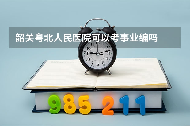 韶關(guān)粵北人民醫(yī)院可以考事業(yè)編嗎