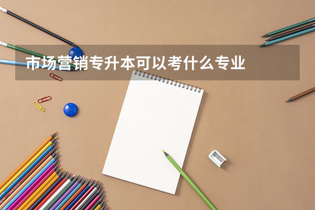 市場(chǎng)營(yíng)銷專升本可以考什么專業(yè)