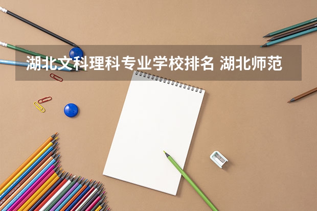 湖北文科理科專業(yè)學(xué)校排名 湖北師范院校排名及分?jǐn)?shù)線