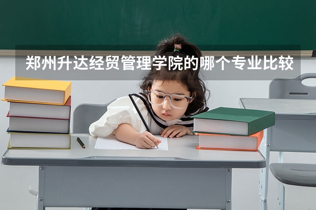 鄭州升達(dá)經(jīng)貿(mào)管理學(xué)院的哪個專業(yè)比較好