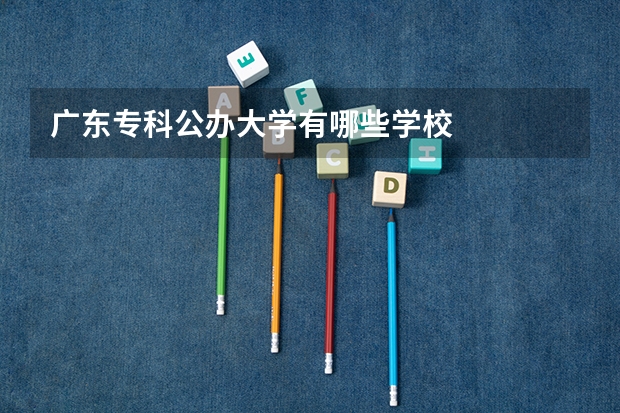 廣東專科公辦大學(xué)有哪些學(xué)校