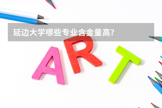 延邊大學(xué)哪些專業(yè)含金量高？