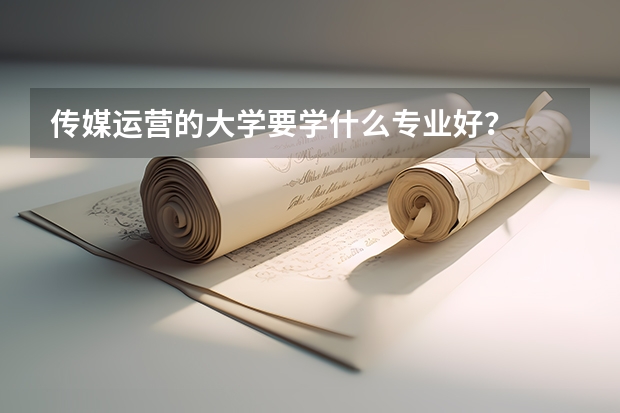 傳媒運(yùn)營的大學(xué)要學(xué)什么專業(yè)好？