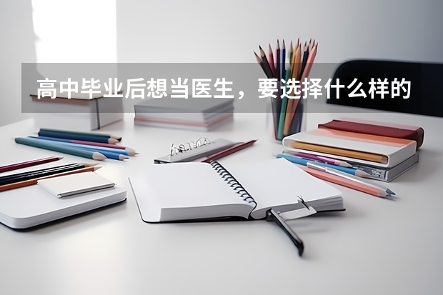高中畢業(yè)后想當(dāng)醫(yī)生，要選擇什么樣的學(xué)校呢