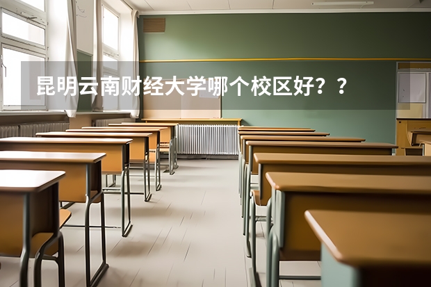 昆明云南財(cái)經(jīng)大學(xué)哪個(gè)校區(qū)好？？