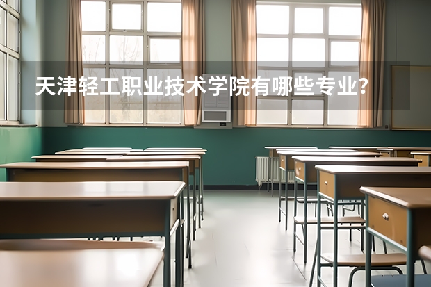 天津輕工職業(yè)技術學院有哪些專業(yè)？