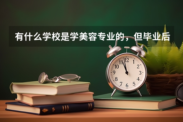 有什么學(xué)校是學(xué)美容專業(yè)的，但畢業(yè)后時(shí)大專學(xué)歷嗎