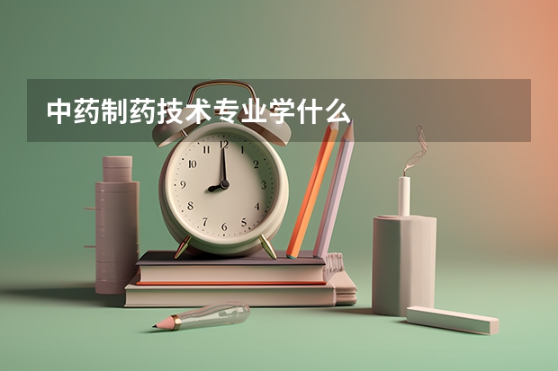 中藥制藥技術(shù)專業(yè)學(xué)什么