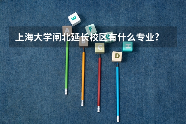 上海大學閘北延長校區(qū)有什么專業(yè)?