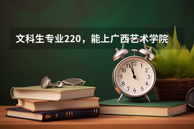 文科生專業(yè)220，能上廣西藝術(shù)學(xué)院嗎？