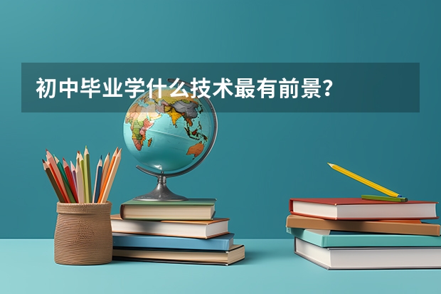 初中畢業(yè)學(xué)什么技術(shù)最有前景？