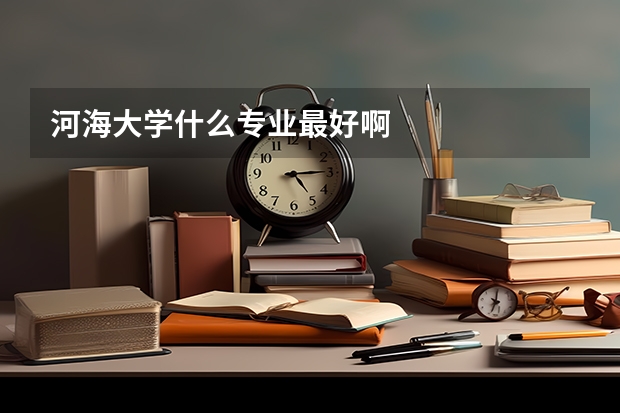 河海大學(xué)什么專業(yè)最好啊